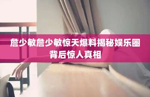 詹少敏詹少敏惊天爆料揭秘娱乐圈背后惊人真相