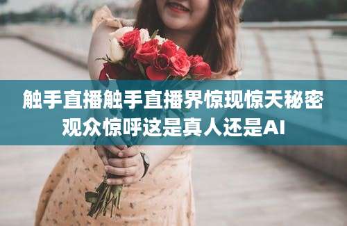 触手直播触手直播界惊现惊天秘密观众惊呼这是真人还是AI