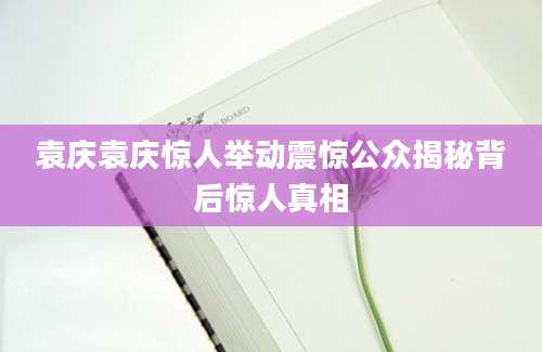袁庆袁庆惊人举动震惊公众揭秘背后惊人真相