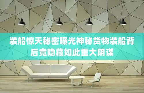 装船惊天秘密曝光神秘货物装船背后竟隐藏如此重大阴谋
