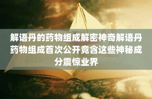 解语丹的药物组成解密神奇解语丹药物组成首次公开竟含这些神秘成分震惊业界