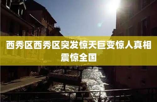 西秀区西秀区突发惊天巨变惊人真相震惊全国