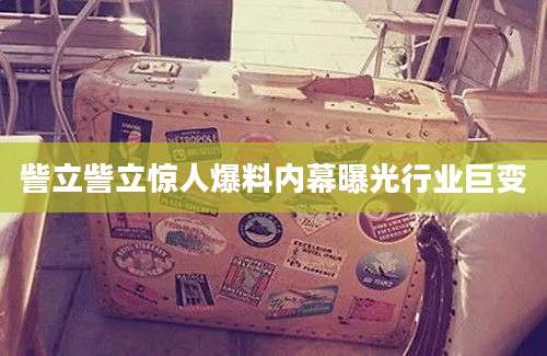 訾立訾立惊人爆料内幕曝光行业巨变