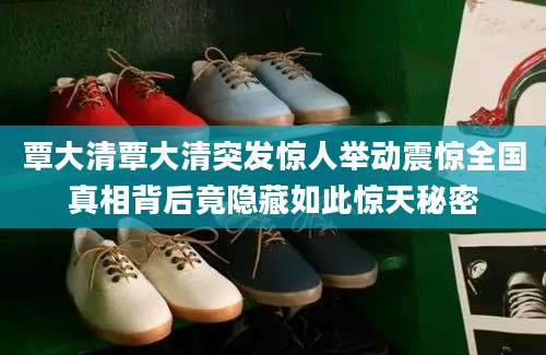 覃大清覃大清突发惊人举动震惊全国真相背后竟隐藏如此惊天秘密