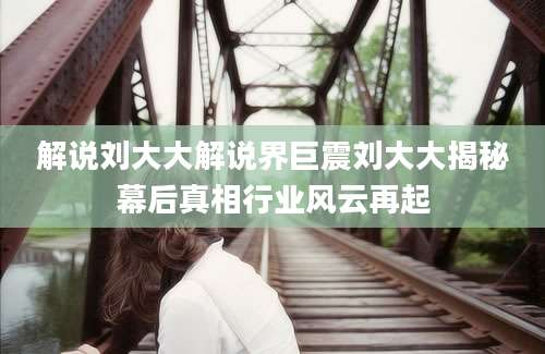 解说刘大大解说界巨震刘大大揭秘幕后真相行业风云再起