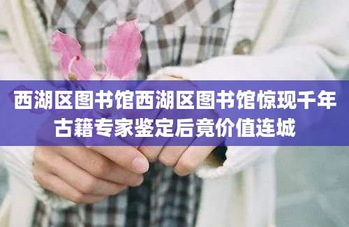 西湖区图书馆西湖区图书馆惊现千年古籍专家鉴定后竟价值连城