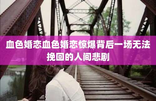 血色婚恋血色婚恋惊爆背后一场无法挽回的人间悲剧