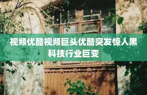 视频优酷视频巨头优酷突发惊人黑科技行业巨变