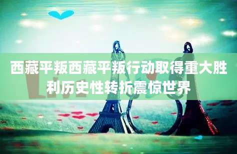 西藏平叛西藏平叛行动取得重大胜利历史性转折震惊世界