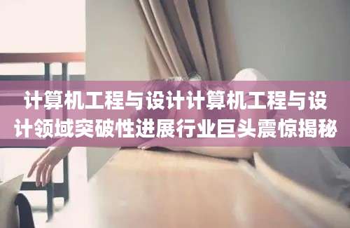 计算机工程与设计计算机工程与设计领域突破性进展行业巨头震惊揭秘
