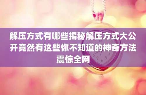 解压方式有哪些揭秘解压方式大公开竟然有这些你不知道的神奇方法震惊全网