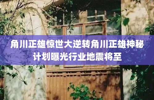 角川正雄惊世大逆转角川正雄神秘计划曝光行业地震将至