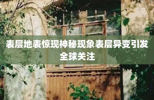 表层地表惊现神秘现象表层异变引发全球关注