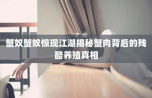 蟹奴蟹奴惊现江湖揭秘蟹肉背后的残酷养殖真相