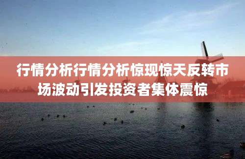 行情分析行情分析惊现惊天反转市场波动引发投资者集体震惊