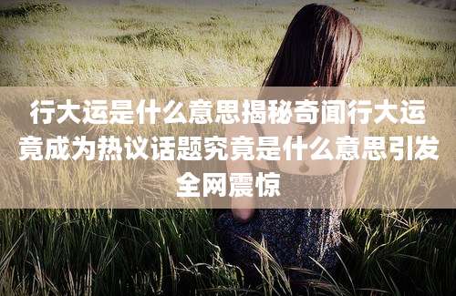 行大运是什么意思揭秘奇闻行大运竟成为热议话题究竟是什么意思引发全网震惊