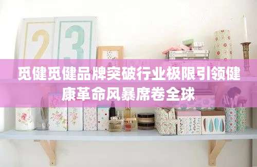 觅健觅健品牌突破行业极限引领健康革命风暴席卷全球