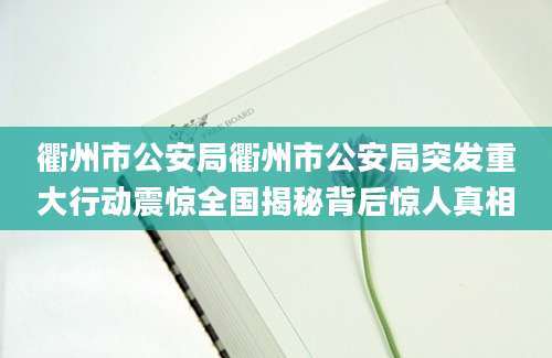 衢州市公安局衢州市公安局突发重大行动震惊全国揭秘背后惊人真相