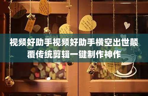 视频好助手视频好助手横空出世颠覆传统剪辑一键制作神作