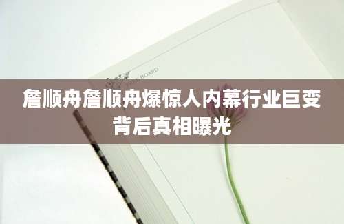 詹顺舟詹顺舟爆惊人内幕行业巨变背后真相曝光