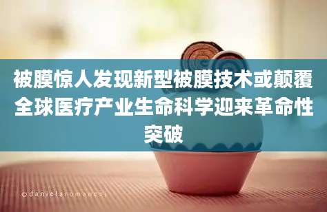 被膜惊人发现新型被膜技术或颠覆全球医疗产业生命科学迎来革命性突破