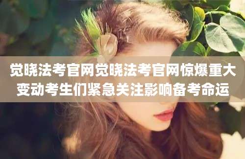 觉晓法考官网觉晓法考官网惊爆重大变动考生们紧急关注影响备考命运