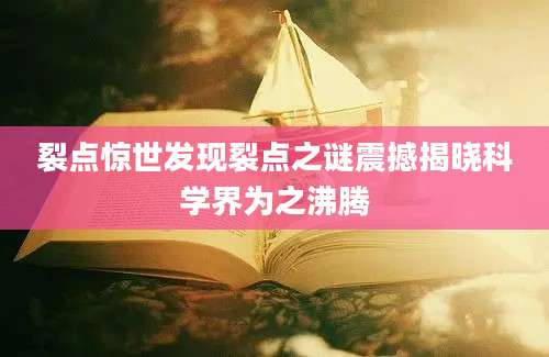 裂点惊世发现裂点之谜震撼揭晓科学界为之沸腾