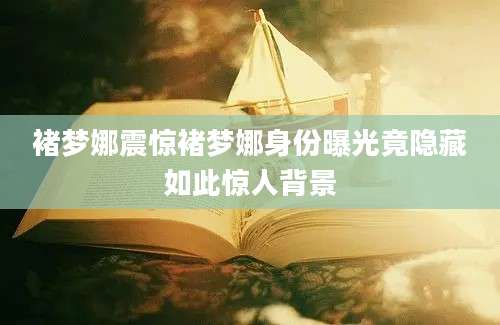 褚梦娜震惊褚梦娜身份曝光竟隐藏如此惊人背景