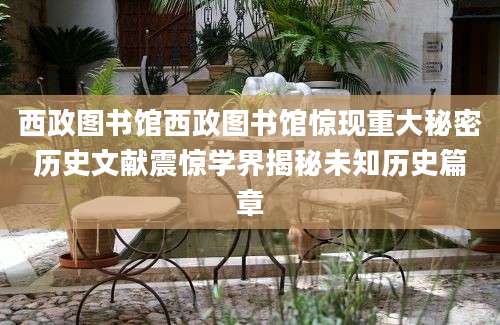 西政图书馆西政图书馆惊现重大秘密历史文献震惊学界揭秘未知历史篇章