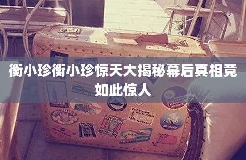 衡小珍衡小珍惊天大揭秘幕后真相竟如此惊人