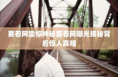 要看网震惊神秘要看网曝光揭秘背后惊人真相