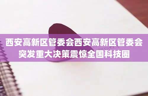 西安高新区管委会西安高新区管委会突发重大决策震惊全国科技圈