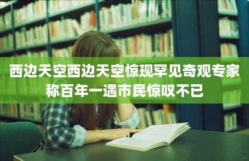 西边天空西边天空惊现罕见奇观专家称百年一遇市民惊叹不已