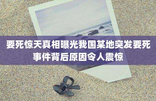 要死惊天真相曝光我国某地突发要死事件背后原因令人震惊