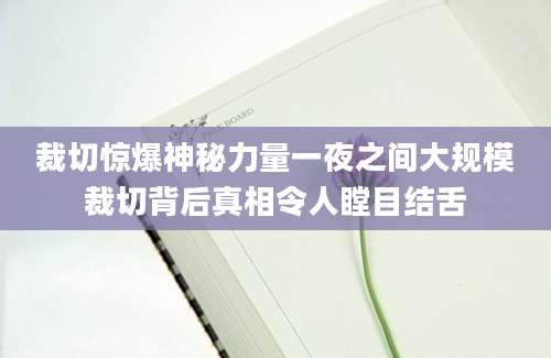 裁切惊爆神秘力量一夜之间大规模裁切背后真相令人瞠目结舌