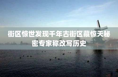 街区惊世发现千年古街区藏惊天秘密专家称改写历史