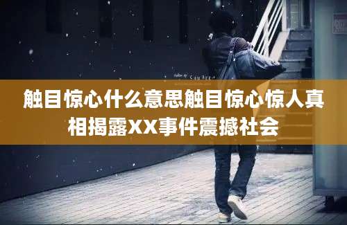 触目惊心什么意思触目惊心惊人真相揭露XX事件震撼社会