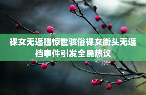 裸女无遮挡惊世骇俗裸女街头无遮挡事件引发全民热议