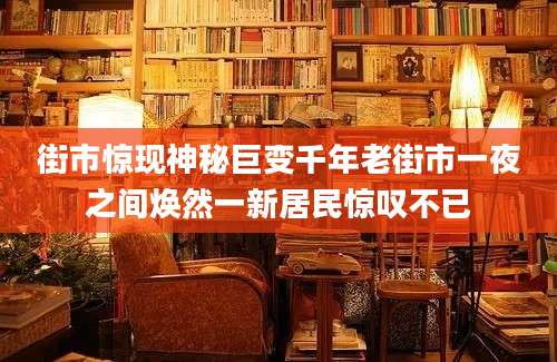 街市惊现神秘巨变千年老街市一夜之间焕然一新居民惊叹不已