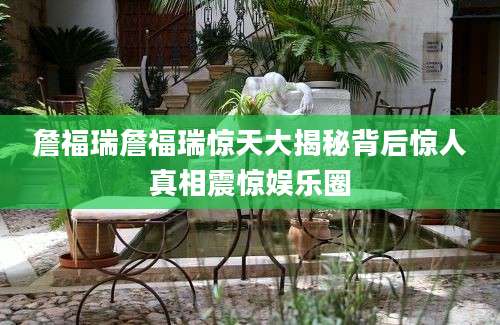 詹福瑞詹福瑞惊天大揭秘背后惊人真相震惊娱乐圈