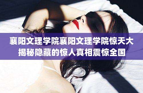 襄阳文理学院襄阳文理学院惊天大揭秘隐藏的惊人真相震惊全国