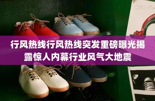 行风热线行风热线突发重磅曝光揭露惊人内幕行业风气大地震