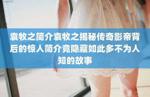 袁牧之简介袁牧之揭秘传奇影帝背后的惊人简介竟隐藏如此多不为人知的故事