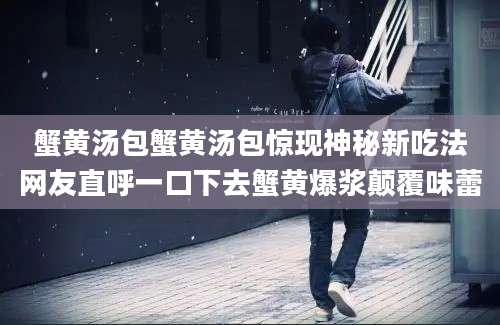 蟹黄汤包蟹黄汤包惊现神秘新吃法网友直呼一口下去蟹黄爆浆颠覆味蕾