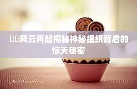 諰諰风云再起揭秘神秘组织背后的惊天秘密