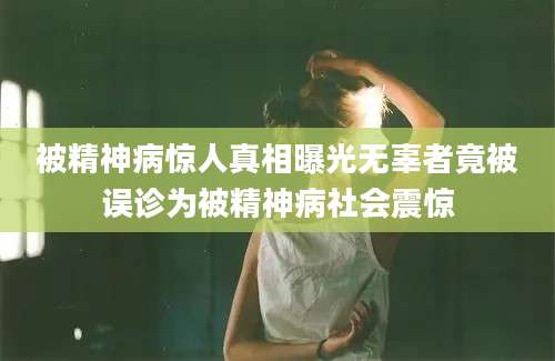 被精神病惊人真相曝光无辜者竟被误诊为被精神病社会震惊