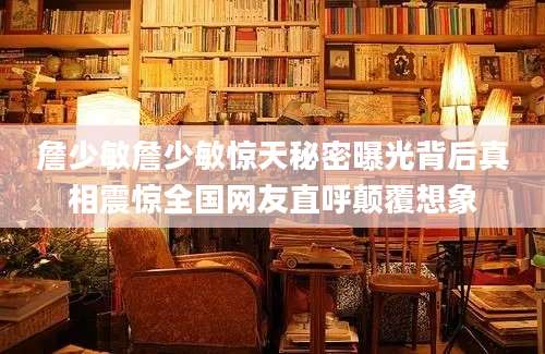 詹少敏詹少敏惊天秘密曝光背后真相震惊全国网友直呼颠覆想象
