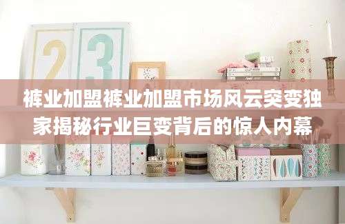 裤业加盟裤业加盟市场风云突变独家揭秘行业巨变背后的惊人内幕