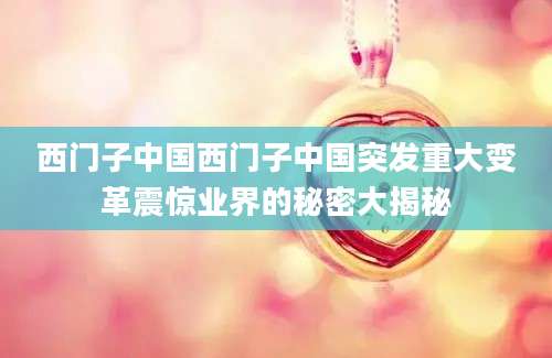 西门子中国西门子中国突发重大变革震惊业界的秘密大揭秘