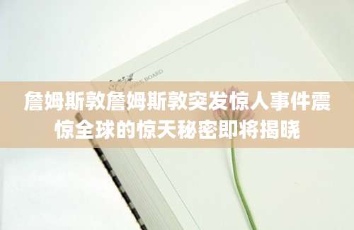 詹姆斯敦詹姆斯敦突发惊人事件震惊全球的惊天秘密即将揭晓
